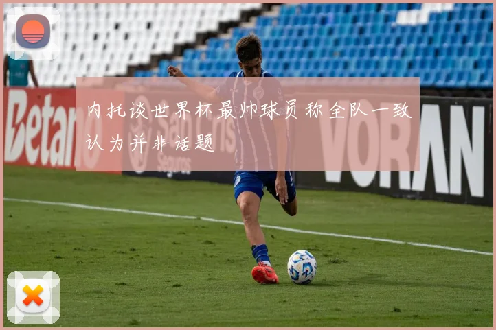 内托谈世界杯最帅球员称全队一致认为并非话题