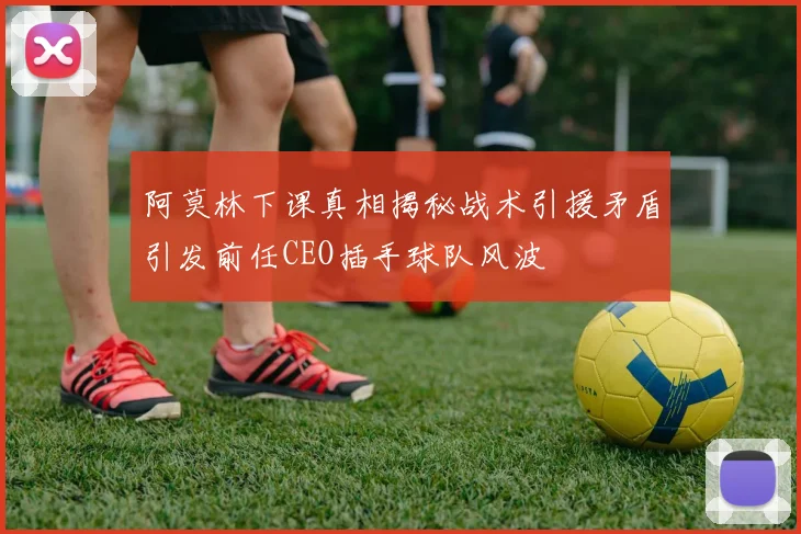 阿莫林下课真相揭秘战术引援矛盾引发前任CEO插手球队风波