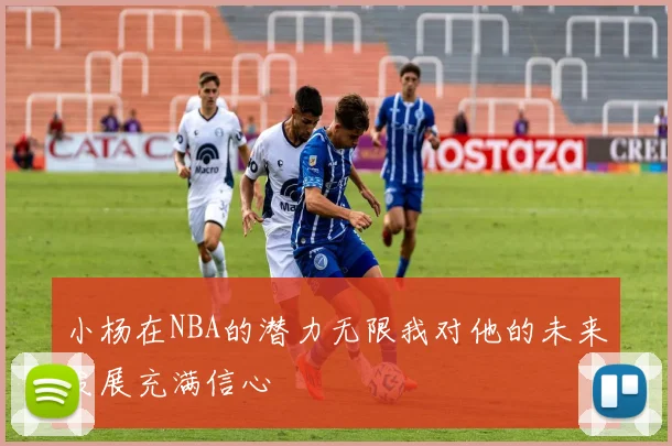 小杨在NBA的潜力无限我对他的未来发展充满信心