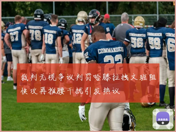 裁判无视争议判罚哈滕拉拽文班阻快攻再推腰干扰引发热议