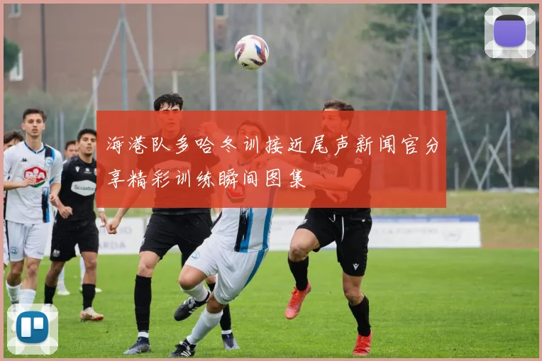 海港队多哈冬训接近尾声新闻官分享精彩训练瞬间图集
