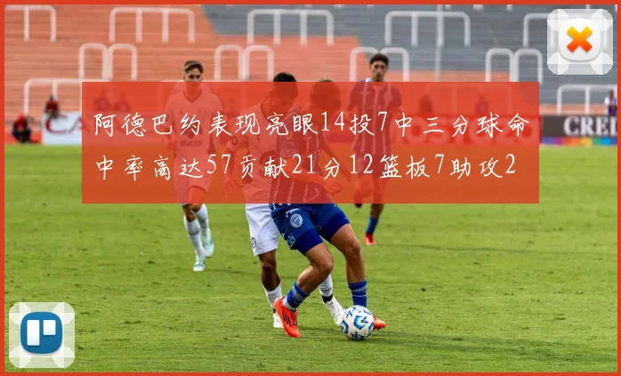 阿德巴约表现亮眼14投7中三分球命中率高达57贡献21分12篮板7助攻2抢断