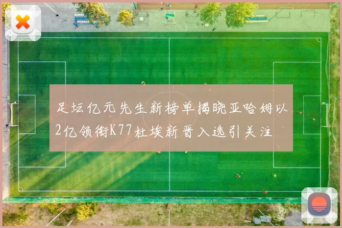 足坛亿元先生新榜单揭晓亚哈姆以2亿领衔K77杜埃新晋入选引关注