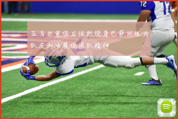 亚马尔重伤后依然现身巴萨训练为队友加油展现团队精神