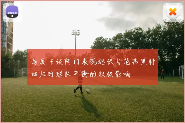 乌度卡谈阿门表现起伏与范弗里特回归对球队平衡的积极影响
