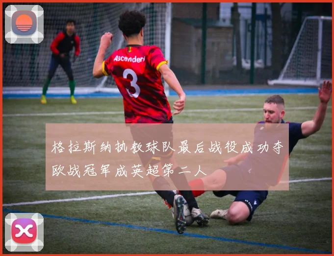 格拉斯纳执教球队最后战役成功夺欧战冠军成英超第二人