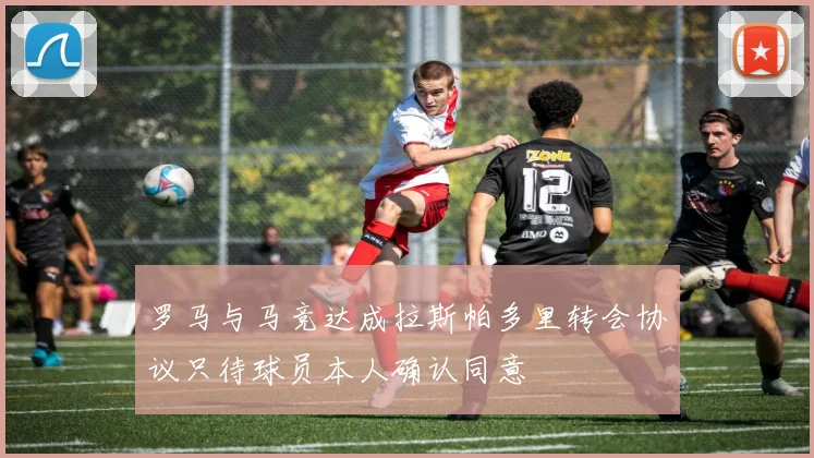 罗马与马竞达成拉斯帕多里转会协议只待球员本人确认同意