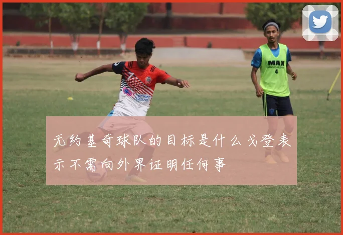 无约基奇球队的目标是什么戈登表示不需向外界证明任何事