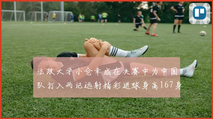 法政大学小仓幸成在决赛中为中国队打入两记远射精彩进球身高167身价25万欧