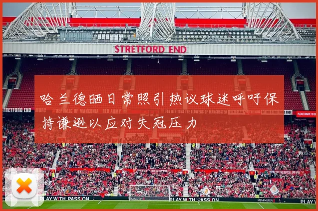哈兰德晒日常照引热议球迷呼吁保持谦逊以应对失冠压力