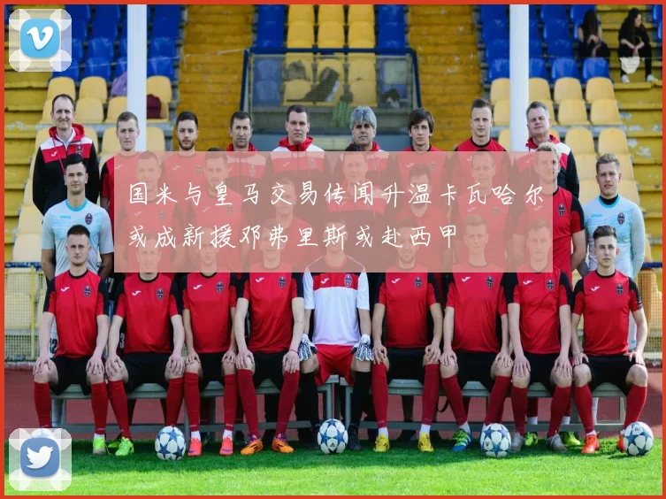 国米与皇马交易传闻升温卡瓦哈尔或成新援邓弗里斯或赴西甲