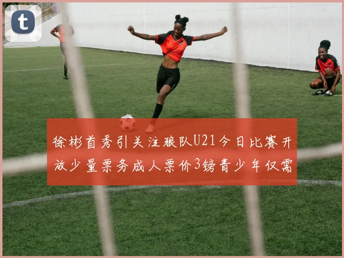 徐彬首秀引关注狼队U21今日比赛开放少量票务成人票价3镑青少年仅需1镑
