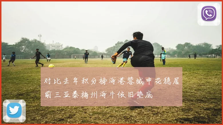对比去年积分榜海港蓉城申花稳居前三亚泰梅州海牛依旧垫底