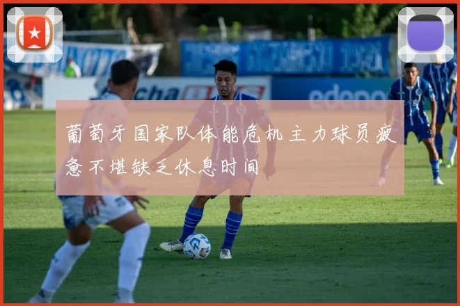 葡萄牙国家队体能危机主力球员疲惫不堪缺乏休息时间