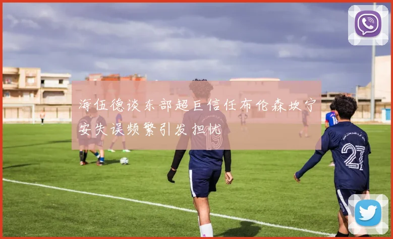 海伍德谈东部超巨信任布伦森坎宁安失误频繁引发担忧