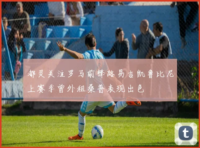 都灵关注罗马前锋路易吉凯鲁比尼上赛季曾外租桑普表现出色