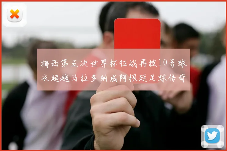 梅西第五次世界杯征战再披10号球衣超越马拉多纳成阿根廷足球传奇