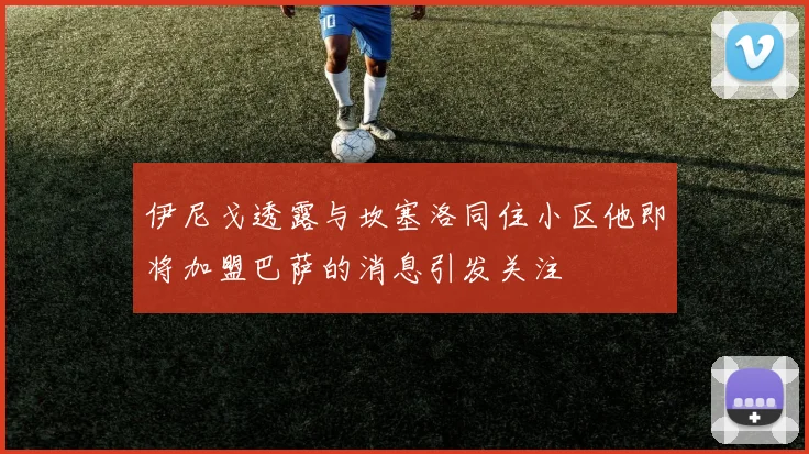 伊尼戈透露与坎塞洛同住小区他即将加盟巴萨的消息引发关注