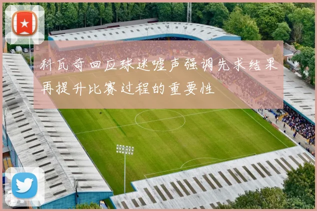 科瓦奇回应球迷嘘声强调先求结果再提升比赛过程的重要性